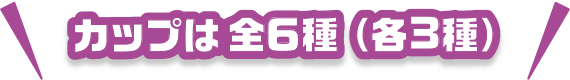 カップは全6種（各3種）