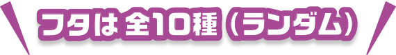 フタは全10種（ランダム）