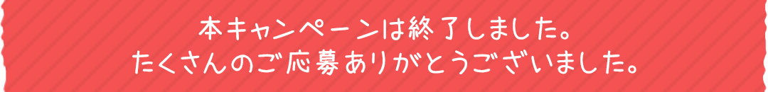 本キャンペーンは終了しました。たくさんのご応募ありがとうございました。