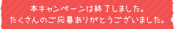 本キャンペーンは終了しました。たくさんのご応募ありがとうございました。