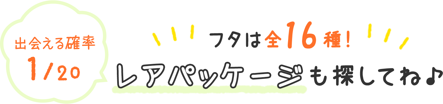 フタは全16種！出会える確率20分の1　レアパッケージも探してね♪