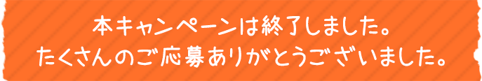 本キャンペーンは終了しました。たくさんのご応募ありがとうございました。