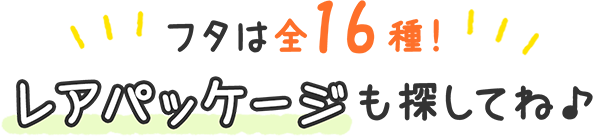 フタは全16種！出会える確率20分の1　レアパッケージも探してね♪