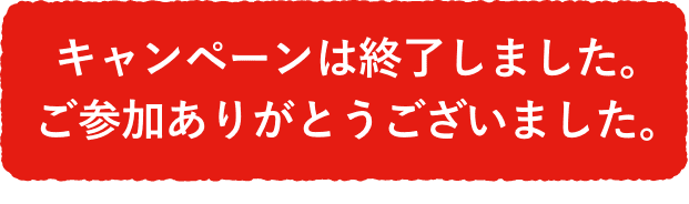 キャンペーンは終了しました。ご参加ありがとうございました。