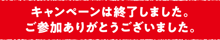 キャンペーンは終了しました。ご参加ありがとうございました。