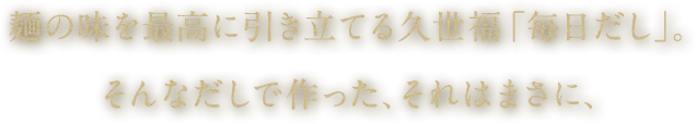 麺の味を最高に引き立てる久世福「毎日だし」。そんなだしで作った、それはまさに、