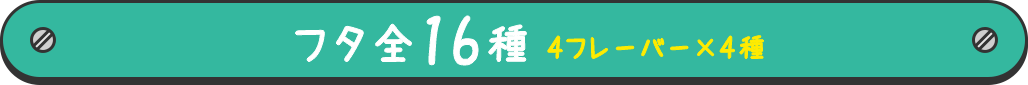 フタ全16種４フレーバー×４種