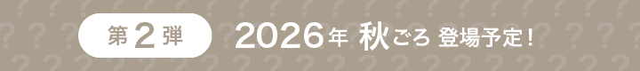 第2弾 2026年秋ごろ登場予定