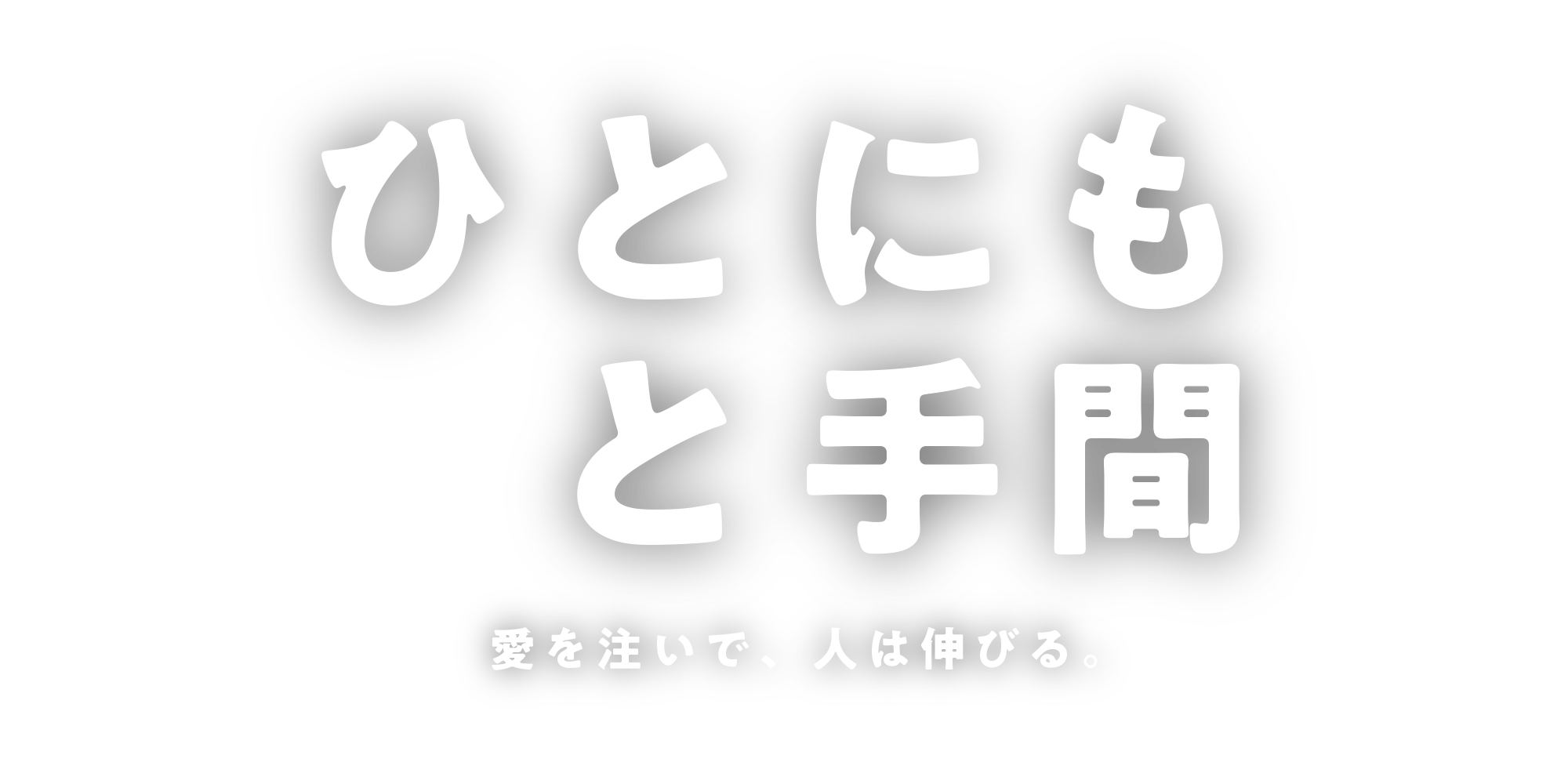 ひとにも　と手間　愛を注いで、人は伸びる。